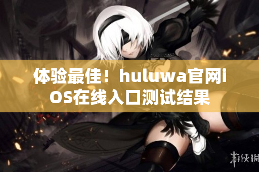 體驗(yàn)最佳！huluwa官網(wǎng)iOS在線入口測(cè)試結(jié)果