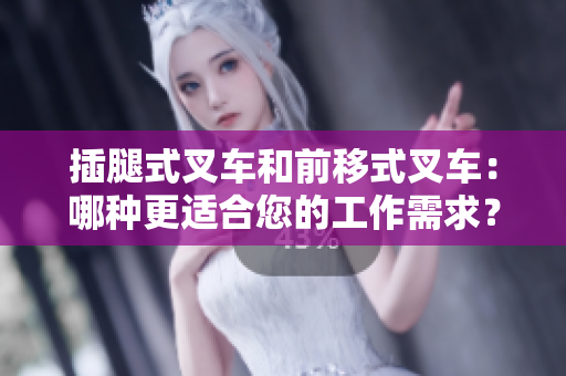 插腿式叉車和前移式叉車：哪種更適合您的工作需求？——軟件編輯分享