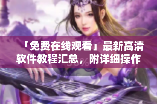 「免費(fèi)在線觀看」最新高清軟件教程匯總，附詳細(xì)操作指南及實(shí)用技巧！