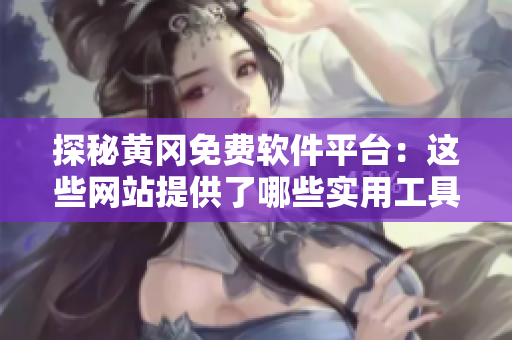 探秘黃岡免費軟件平臺：這些網(wǎng)站提供了哪些實用工具？