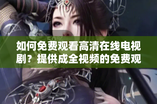 如何免費(fèi)觀看高清在線電視??？提供成全視頻的免費(fèi)觀看方法！