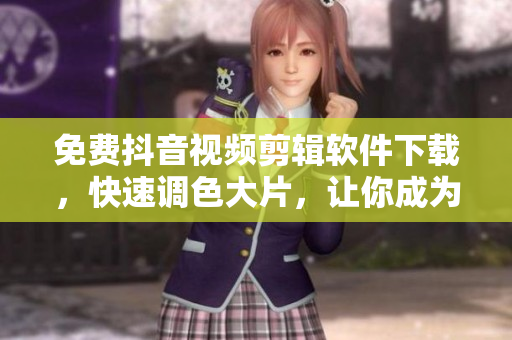 免費(fèi)抖音視頻剪輯軟件下載，快速調(diào)色大片，讓你成為視頻達(dá)人！