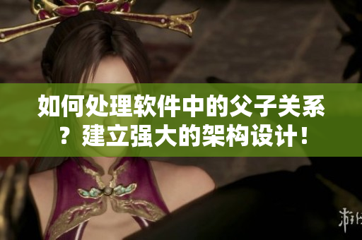 如何處理軟件中的父子關(guān)系？建立強(qiáng)大的架構(gòu)設(shè)計！