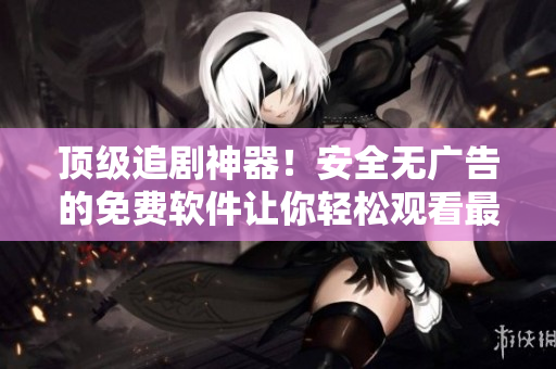 頂級追劇神器！安全無廣告的免費軟件讓你輕松觀看最新影視劇集！
