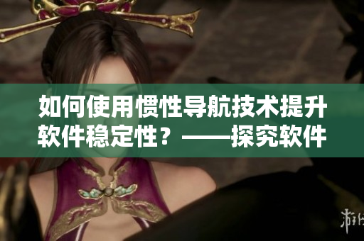 如何使用慣性導(dǎo)航技術(shù)提升軟件穩(wěn)定性？——探究軟件開(kāi)發(fā)的新思路！