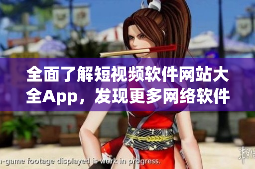 全面了解短視頻軟件網(wǎng)站大全App，發(fā)現(xiàn)更多網(wǎng)絡軟件精選推薦