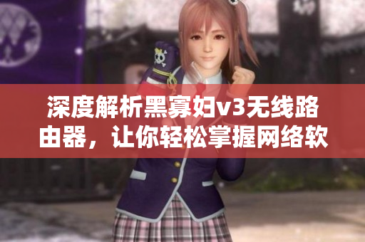深度解析黑寡婦v3無線路由器，讓你輕松掌握網(wǎng)絡(luò)軟件應(yīng)用技巧