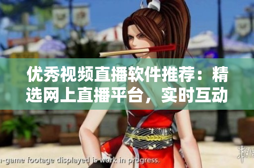 優(yōu)秀視頻直播軟件推薦：精選網(wǎng)上直播平臺，實時互動全新體驗