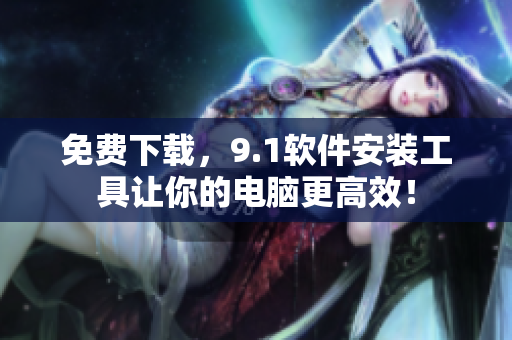 免費下載，9.1軟件安裝工具讓你的電腦更高效！