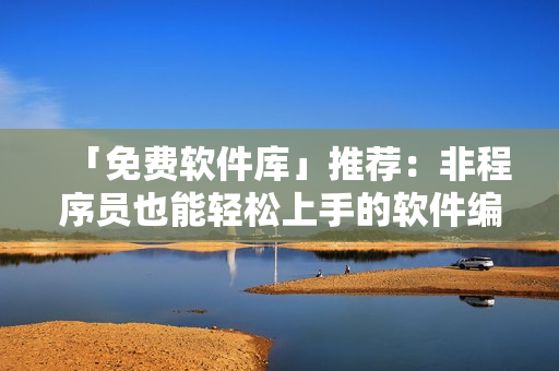 「免費(fèi)軟件庫(kù)」推薦：非程序員也能輕松上手的軟件編輯工具