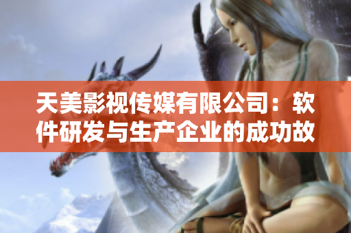 天美影視傳媒有限公司：軟件研發(fā)與生產(chǎn)企業(yè)的成功故事