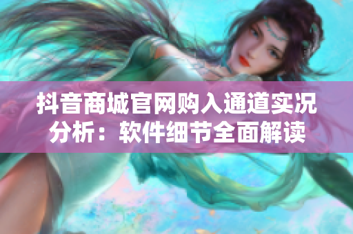 抖音商城官網購入通道實況分析：軟件細節(jié)全面解讀