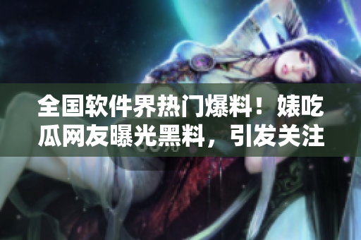 全國軟件界熱門爆料！婊吃瓜網(wǎng)友曝光黑料，引發(fā)關注風波