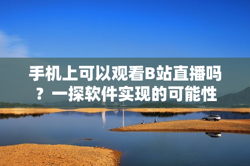 手機(jī)上可以觀看B站直播嗎？一探軟件實(shí)現(xiàn)的可能性