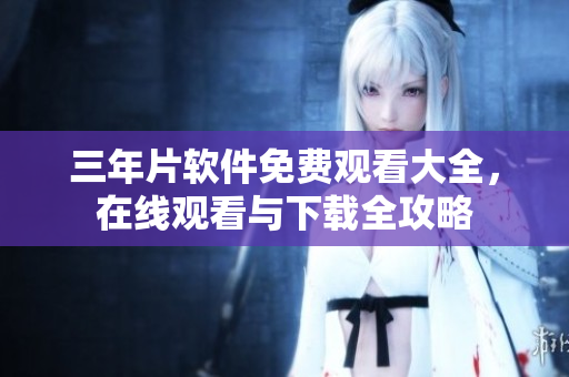 三年片軟件免費觀看大全，在線觀看與下載全攻略