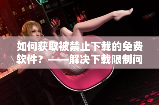 如何獲取被禁止下載的免費軟件？——解決下載限制問題