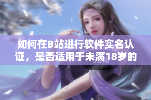 如何在B站進(jìn)行軟件實名認(rèn)證，是否適用于未滿18歲的用戶？