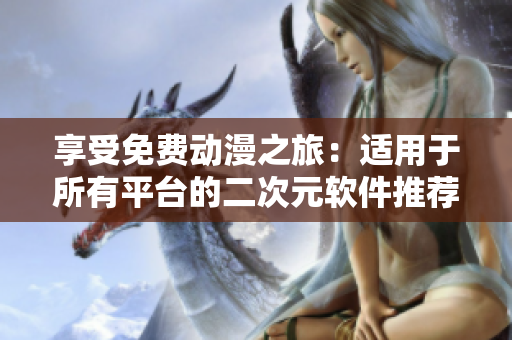享受免費(fèi)動(dòng)漫之旅：適用于所有平臺的二次元軟件推薦
