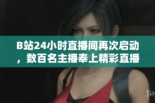 B站24小時(shí)直播間再次啟動(dòng)，數(shù)百名主播奉上精彩直播！