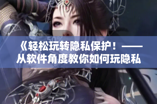《輕松玩轉(zhuǎn)隱私保護！——從軟件角度教你如何玩隱私位置游戲》