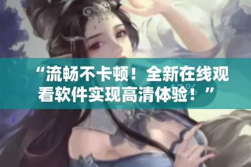“流暢不卡頓！全新在線觀看軟件實現(xiàn)高清體驗！”