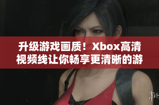 升級游戲畫質(zhì)！Xbox高清視頻線讓你暢享更清晰的游戲體驗