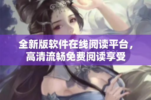 全新版軟件在線閱讀平臺(tái)，高清流暢免費(fèi)閱讀享受