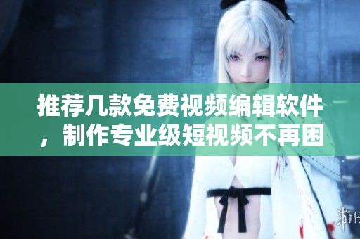 推薦幾款免費視頻編輯軟件，制作專業(yè)級短視頻不再困難