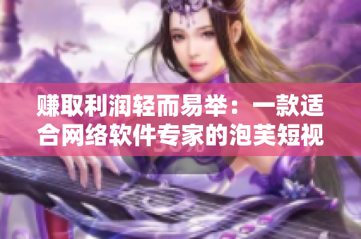 賺取利潤(rùn)輕而易舉：一款適合網(wǎng)絡(luò)軟件專家的泡芙短視頻平臺(tái)