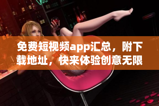 免費短視頻app匯總，附下載地址，快來體驗創(chuàng)意無限的視頻制作軟件吧！