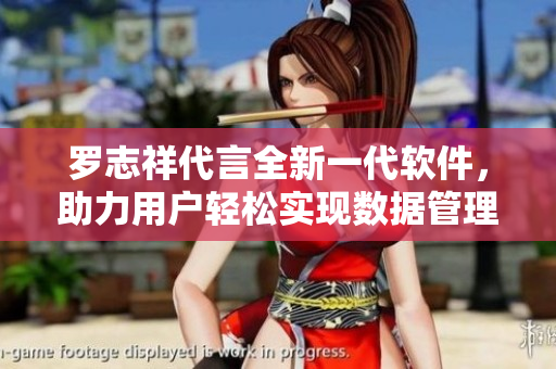 羅志祥代言全新一代軟件，助力用戶輕松實(shí)現(xiàn)數(shù)據(jù)管理和文件傳輸