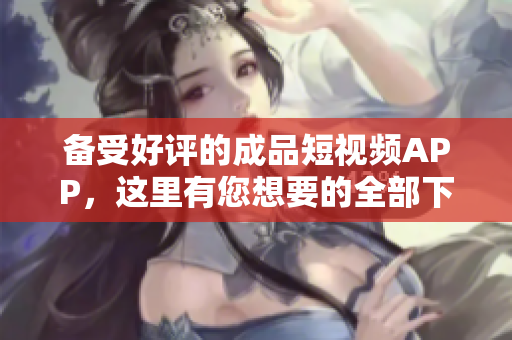 備受好評的成品短視頻APP，這里有您想要的全部下載資源