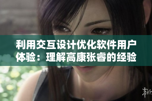 利用交互設(shè)計優(yōu)化軟件用戶體驗：理解高康張睿的經(jīng)驗