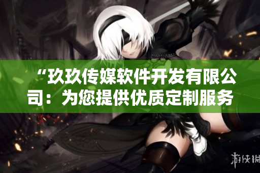 “玖玖傳媒軟件開(kāi)發(fā)有限公司：為您提供優(yōu)質(zhì)定制服務(wù)”