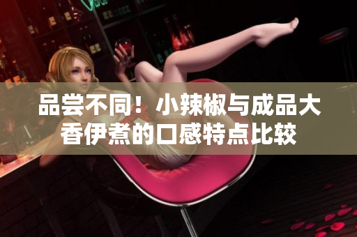 品嘗不同！小辣椒與成品大香伊煮的口感特點(diǎn)比較