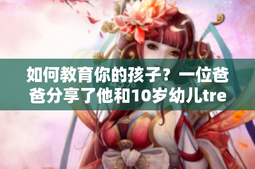 如何教育你的孩子？一位爸爸分享了他和10歲幼兒tree小學(xué)生的學(xué)習(xí)之旅