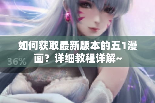 如何獲取最新版本的五1漫畫(huà)？詳細(xì)教程詳解~