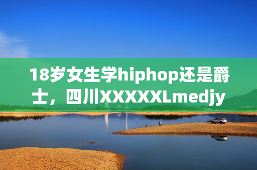 18歲女生學(xué)hiphop還是爵士，四川XXXXXLmedjyf，私人家庭影院5577，私人家庭影院，他的炙熱在幽靜不肯退出----XPVqNgPgvRK2