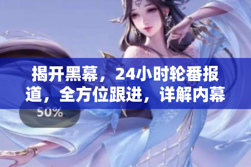 揭開(kāi)黑幕，24小時(shí)輪番報(bào)道，全方位跟進(jìn)，詳解內(nèi)幕