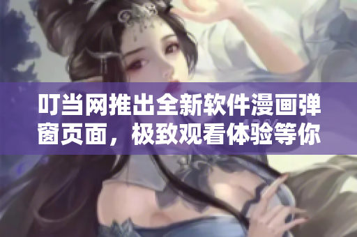 叮當(dāng)網(wǎng)推出全新軟件漫畫彈窗頁面，極致觀看體驗(yàn)等你來！