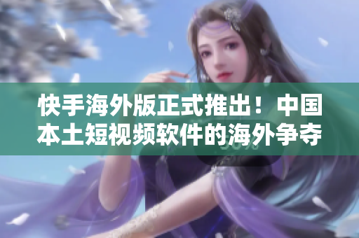 快手海外版正式推出！中國本土短視頻軟件的海外爭奪戰(zhàn)進(jìn)入白熱化！