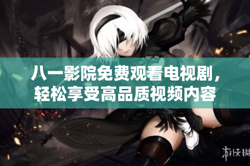 八一影院免費觀看電視劇，輕松享受高品質(zhì)視頻內(nèi)容