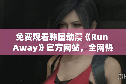 免費(fèi)觀看韓國(guó)動(dòng)漫《Run Away》官方網(wǎng)站，全網(wǎng)熱播！
