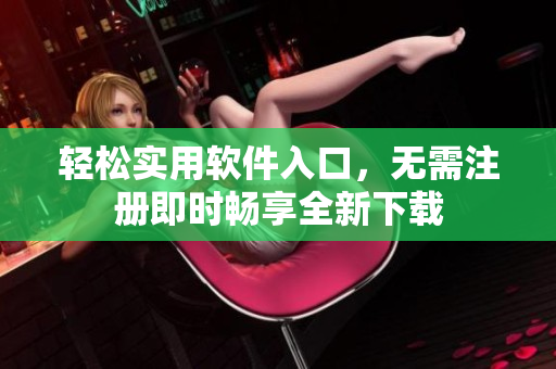 輕松實(shí)用軟件入口，無(wú)需注冊(cè)即時(shí)暢享全新下載