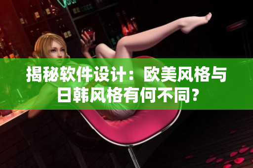 揭秘軟件設(shè)計：歐美風(fēng)格與日韓風(fēng)格有何不同？