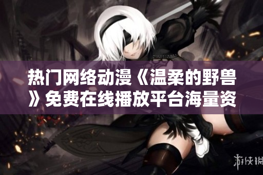 熱門網(wǎng)絡(luò)動漫《溫柔的野獸》免費在線播放平臺海量資源等你來觀看