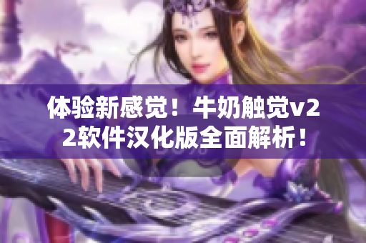 體驗(yàn)新感覺！牛奶觸覺v22軟件漢化版全面解析！