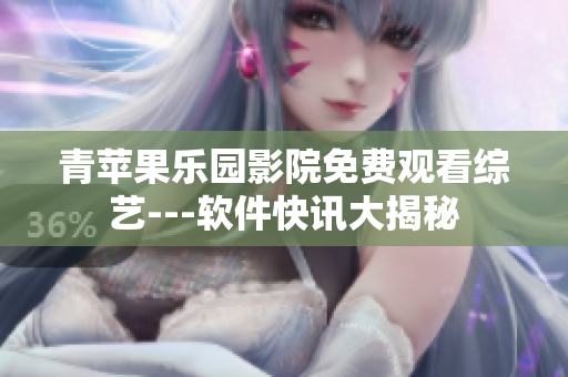 青蘋(píng)果樂(lè)園影院免費(fèi)觀看綜藝---軟件快訊大揭秘