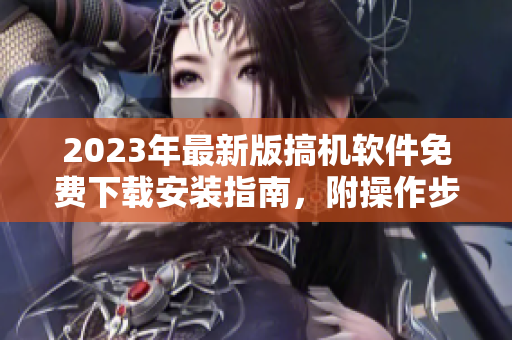 2023年最新版搞機軟件免費下載安裝指南，附操作步驟及注意事項！