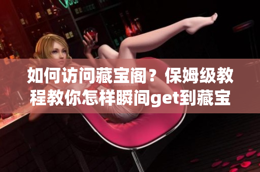 如何訪問藏寶閣？保姆級(jí)教程教你怎樣瞬間get到藏寶閣，讓你盡情暢玩！